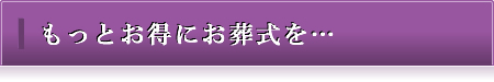 もっとお得にお葬式を…