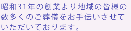 昭和31年の創業より地域の皆様の数多くのご葬儀をお手伝いさせていただいております。