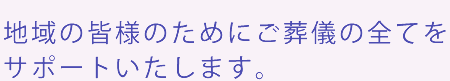 地域の皆様のためにご葬儀の全てをサポートいたします。