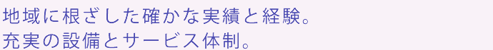 地域に根ざして60年の実績と経験。充実の設備とサービス体制。