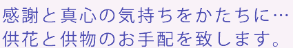 感謝と真心の気持ちをかたちに…供花と供物のお手配を致します。