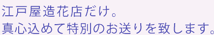 江戸屋造花店だけ。真心込めて特別のお送りを致します。