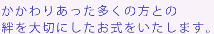 かかわりあった多くの方との絆を大切にしたお式をいたします。