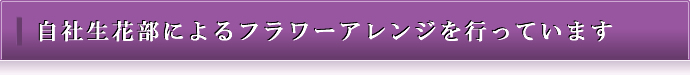 自社生花部によるフラワーアレンジを行っています