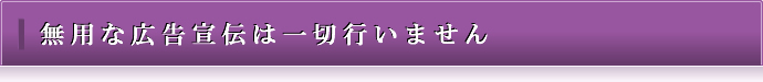 無用な広告宣伝は一切行いません