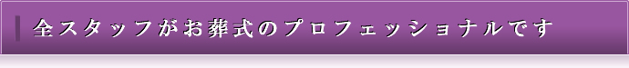 全スタッフがお葬式のプロフェッショナルです